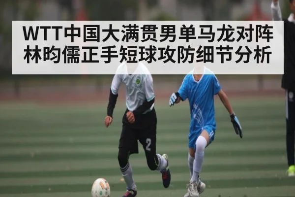 WTT中国大满贯男单马龙对阵林昀儒正手短球攻防细节分析